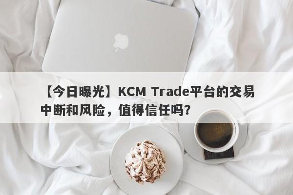 【今日曝光】KCM Trade平台的交易中断和风险，值得信任吗？-第1张图片-要懂汇圈网