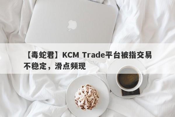 【毒蛇君】KCM Trade平台被指交易不稳定，滑点频现-第1张图片-要懂汇圈网