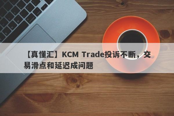 【真懂汇】KCM Trade投诉不断，交易滑点和延迟成问题-第1张图片-要懂汇圈网