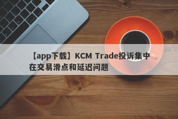 【app下载】KCM Trade投诉集中在交易滑点和延迟问题-第1张图片-要懂汇圈网