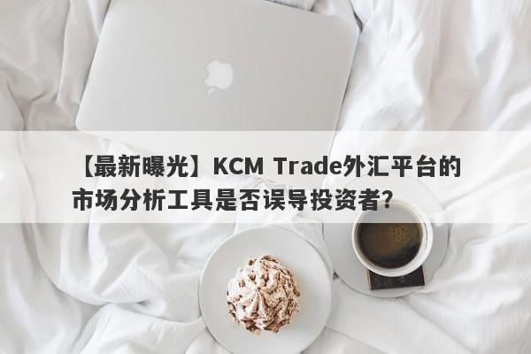 【最新曝光】KCM Trade外汇平台的市场分析工具是否误导投资者？-第1张图片-要懂汇圈网