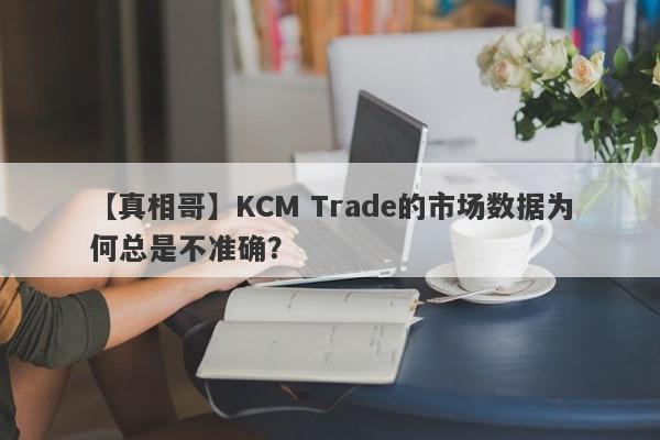 【真相哥】KCM Trade的市场数据为何总是不准确？-第1张图片-要懂汇圈网