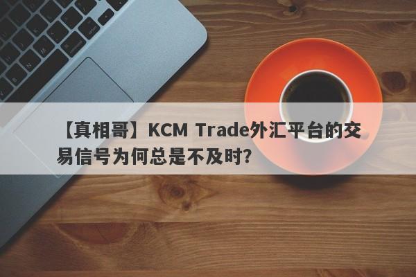 【真相哥】KCM Trade外汇平台的交易信号为何总是不及时？-第1张图片-要懂汇圈网