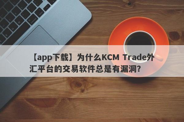 【app下载】为什么KCM Trade外汇平台的交易软件总是有漏洞？-第1张图片-要懂汇圈网