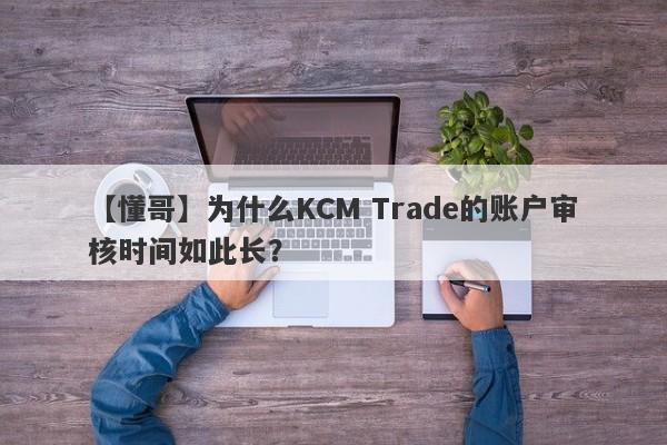 【懂哥】为什么KCM Trade的账户审核时间如此长？-第1张图片-要懂汇圈网