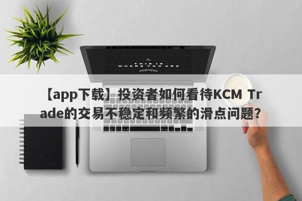 【app下载】投资者如何看待KCM Trade的交易不稳定和频繁的滑点问题？-第1张图片-要懂汇圈网