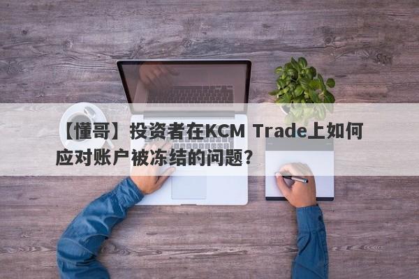 【懂哥】投资者在KCM Trade上如何应对账户被冻结的问题？-第1张图片-要懂汇圈网