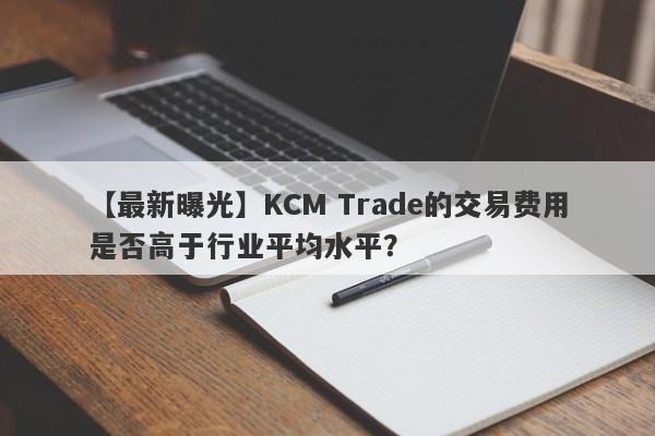 【最新曝光】KCM Trade的交易费用是否高于行业平均水平？-第1张图片-要懂汇圈网