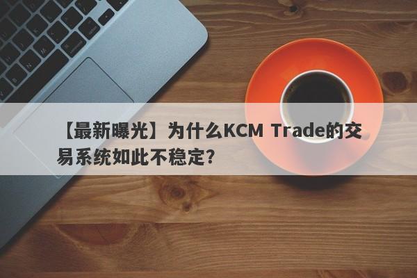 【最新曝光】为什么KCM Trade的交易系统如此不稳定？-第1张图片-要懂汇圈网