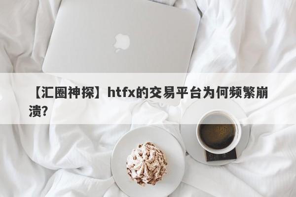 【汇圈神探】htfx的交易平台为何频繁崩溃？-第1张图片-要懂汇圈网