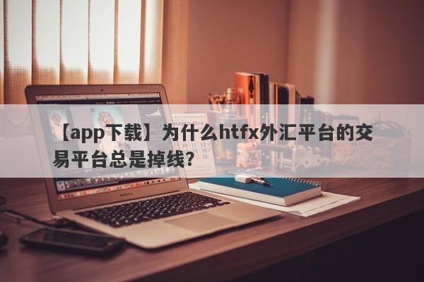 【app下载】为什么htfx外汇平台的交易平台总是掉线？-第1张图片-要懂汇圈网