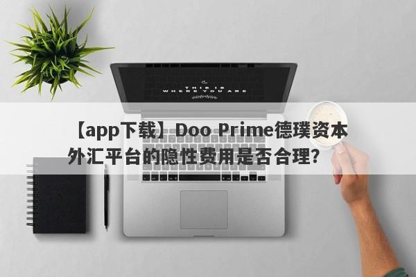 【app下载】Doo Prime德璞资本外汇平台的隐性费用是否合理？-第1张图片-要懂汇圈网