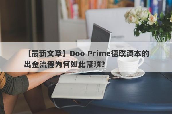 【最新文章】Doo Prime德璞资本的出金流程为何如此繁琐？-第1张图片-要懂汇圈网