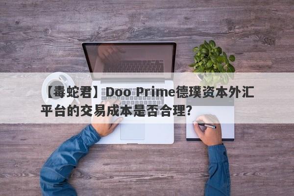 【毒蛇君】Doo Prime德璞资本外汇平台的交易成本是否合理？-第1张图片-要懂汇圈网