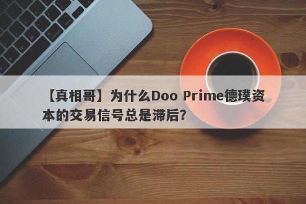 【真相哥】为什么Doo Prime德璞资本的交易信号总是滞后？-第1张图片-要懂汇圈网