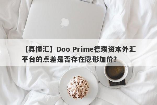 【真懂汇】Doo Prime德璞资本外汇平台的点差是否存在隐形加价？-第1张图片-要懂汇圈网