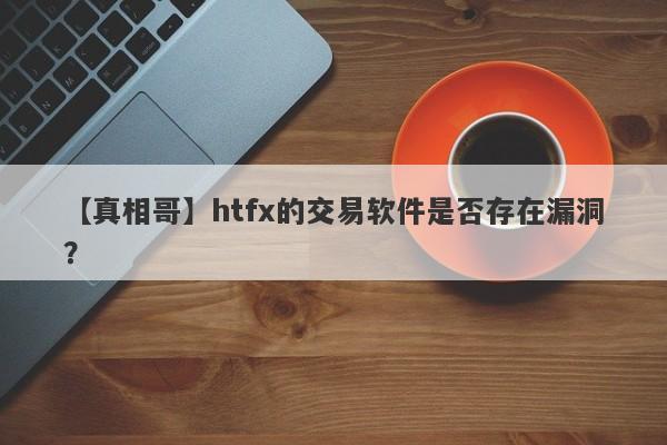 【真相哥】htfx的交易软件是否存在漏洞？-第1张图片-要懂汇圈网