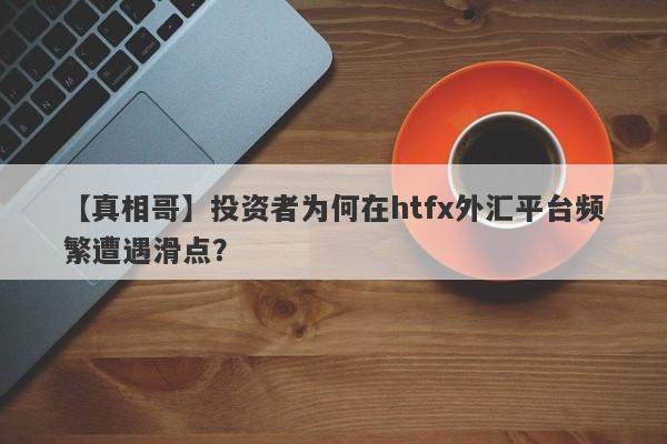 【真相哥】投资者为何在htfx外汇平台频繁遭遇滑点？-第1张图片-要懂汇圈网