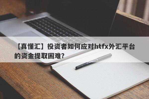 【真懂汇】投资者如何应对htfx外汇平台的资金提取困难？-第1张图片-要懂汇圈网