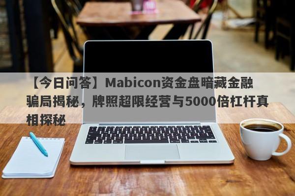 【今日问答】Mabicon资金盘暗藏金融骗局揭秘，牌照超限经营与5000倍杠杆真相探秘-第1张图片-要懂汇圈网