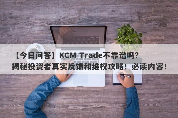 【今日问答】KCM Trade不靠谱吗？揭秘投资者真实反馈和维权攻略！必读内容！-第1张图片-要懂汇圈网