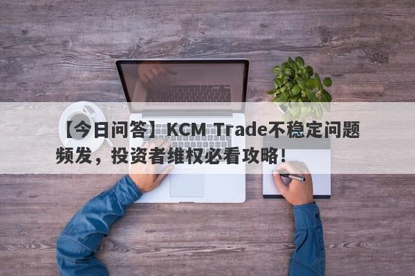 【今日问答】KCM Trade不稳定问题频发，投资者维权必看攻略！-第1张图片-要懂汇圈网