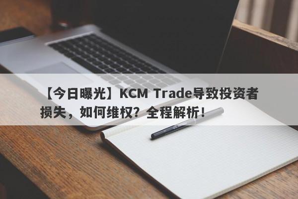 【今日曝光】KCM Trade导致投资者损失，如何维权？全程解析！-第1张图片-要懂汇圈网