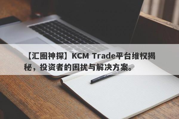 【汇圈神探】KCM Trade平台维权揭秘，投资者的困扰与解决方案。-第1张图片-要懂汇圈网