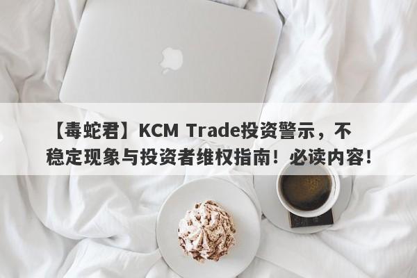 【毒蛇君】KCM Trade投资警示，不稳定现象与投资者维权指南！必读内容！-第1张图片-要懂汇圈网