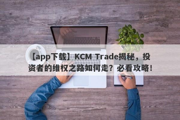 【app下载】KCM Trade揭秘，投资者的维权之路如何走？必看攻略！-第1张图片-要懂汇圈网