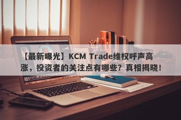 【最新曝光】KCM Trade维权呼声高涨，投资者的关注点有哪些？真相揭晓！-第1张图片-要懂汇圈网