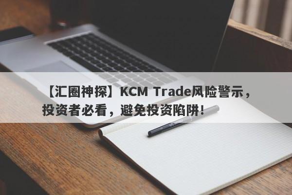 【汇圈神探】KCM Trade风险警示，投资者必看，避免投资陷阱！-第1张图片-要懂汇圈网