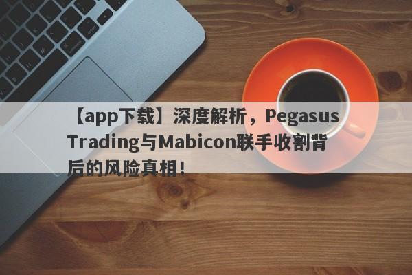 【app下载】深度解析，Pegasus Trading与Mabicon联手收割背后的风险真相！-第1张图片-要懂汇圈网