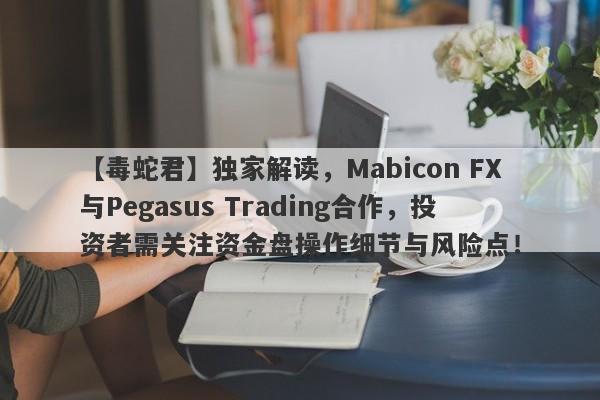 【毒蛇君】独家解读，Mabicon FX与Pegasus Trading合作，投资者需关注资金盘操作细节与风险点！-第1张图片-要懂汇圈网