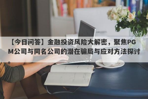 【今日问答】金融投资风险大解密，聚焦PGM公司与同名公司的潜在骗局与应对方法探讨。-第1张图片-要懂汇圈网