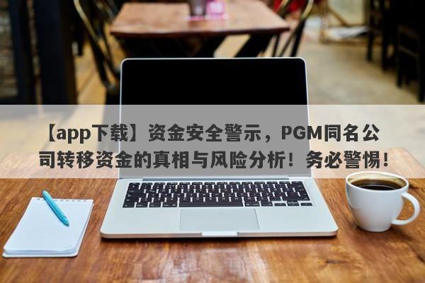 【app下载】资金安全警示，PGM同名公司转移资金的真相与风险分析！务必警惕！-第1张图片-要懂汇圈网