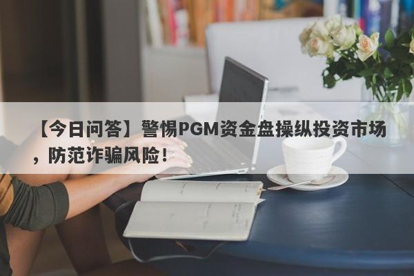 【今日问答】警惕PGM资金盘操纵投资市场，防范诈骗风险！-第1张图片-要懂汇圈网