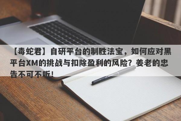 【毒蛇君】自研平台的制胜法宝，如何应对黑平台XM的挑战与扣除盈利的风险？姜老的忠告不可不听！-第1张图片-要懂汇圈网