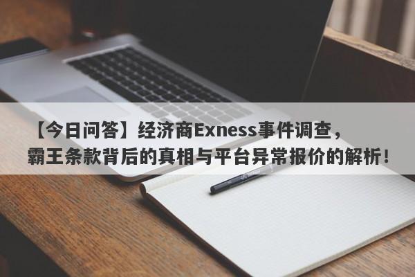 【今日问答】经济商Exness事件调查，霸王条款背后的真相与平台异常报价的解析！-第1张图片-要懂汇圈网