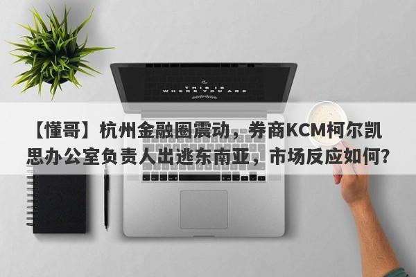 【懂哥】杭州金融圈震动，券商KCM柯尔凯思办公室负责人出逃东南亚，市场反应如何？-第1张图片-要懂汇圈网