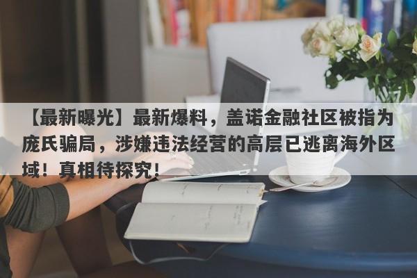 【最新曝光】最新爆料，盖诺金融社区被指为庞氏骗局，涉嫌违法经营的高层已逃离海外区域！真相待探究！-第1张图片-要懂汇圈网