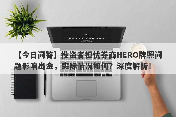 【今日问答】投资者担忧券商HERO牌照问题影响出金，实际情况如何？深度解析！-第1张图片-要懂汇圈网