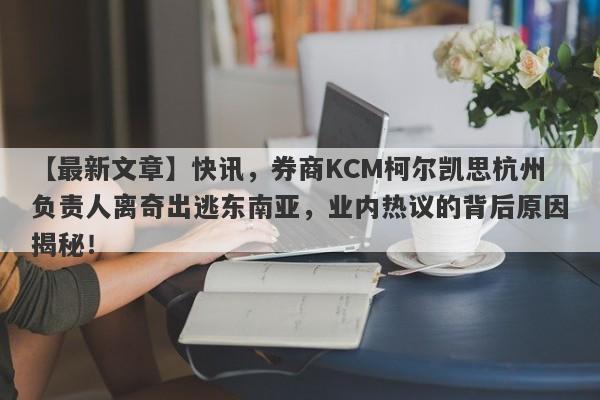 【最新文章】快讯，券商KCM柯尔凯思杭州负责人离奇出逃东南亚，业内热议的背后原因揭秘！-第1张图片-要懂汇圈网