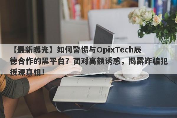 【最新曝光】如何警惕与OpixTech辰德合作的黑平台？面对高额诱惑，揭露诈骗犯授课真相！-第1张图片-要懂汇圈网