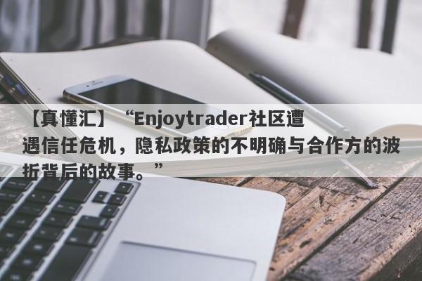 【真懂汇】“Enjoytrader社区遭遇信任危机，隐私政策的不明确与合作方的波折背后的故事。”-第1张图片-要懂汇圈网