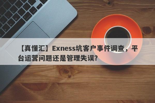 【真懂汇】Exness坑客户事件调查，平台运营问题还是管理失误？-第1张图片-要懂汇圈网