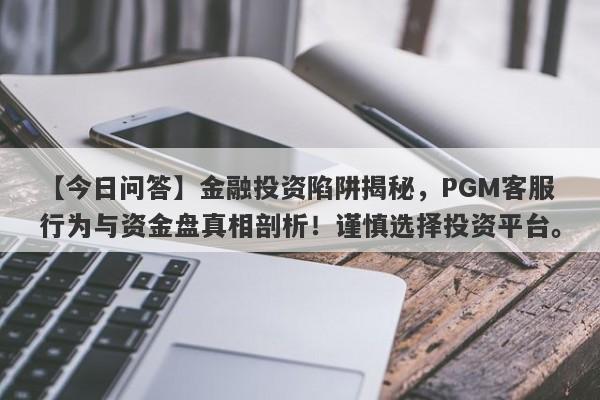 【今日问答】金融投资陷阱揭秘，PGM客服行为与资金盘真相剖析！谨慎选择投资平台。-第1张图片-要懂汇圈网