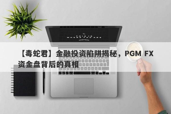 【毒蛇君】金融投资陷阱揭秘，PGM FX资金盘背后的真相-第1张图片-要懂汇圈网