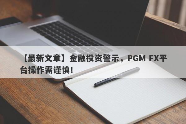 【最新文章】金融投资警示，PGM FX平台操作需谨慎！-第1张图片-要懂汇圈网