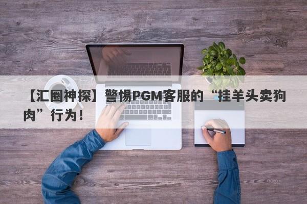 【汇圈神探】警惕PGM客服的“挂羊头卖狗肉”行为！-第1张图片-要懂汇圈网